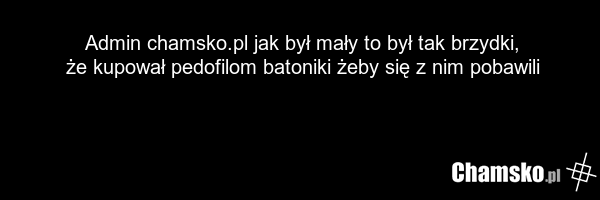 Admin chamsko.pl jak był mały to był tak brzydki, że kupował pedofilom batoniki żeby się z nim pobawili