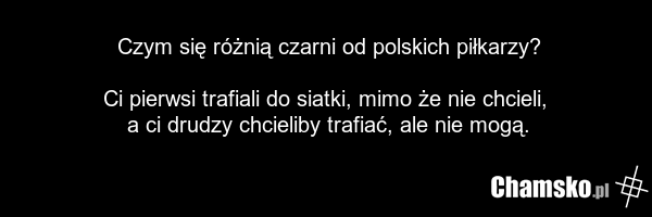 Czym się różnią czarni od polskich piłkarzy? Ci pierwsi trafiali do siatki, mimo że nie chcieli, a ci drudzy chcieliby trafiać, ale nie mogą.
