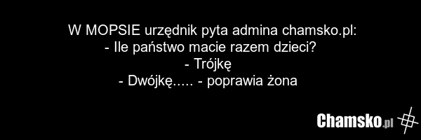 W MOPSIE urzędnik pyta admina chamsko.pl: - Ile państwo macie razem dzieci? - Trójkę - Dwójkę..... - poprawia żona