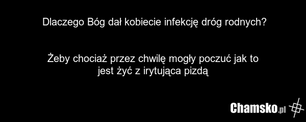 Dlaczego Bóg dał kobiecie infekcję dróg rodnych? Żeby chociaż przez chwilę mogły poczuć jak to jest żyć z irytująca pizdą