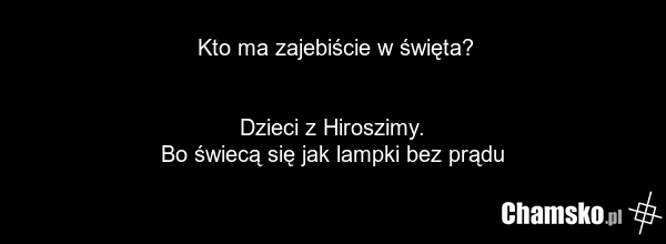 Kto ma zajebiście w święta? Dzieci z Hiroszimy. Bo świecą się jak lampki bez prądu