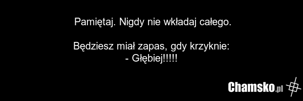 Pamiętaj. Nigdy nie wkładaj całego. Będziesz miał zapas, gdy krzyknie: - Głębiej!!!!!