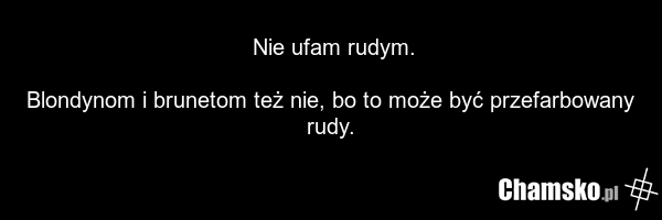 Nie ufam rudym. Blondynom i brunetom też nie, bo to może być przefarbowany rudy.