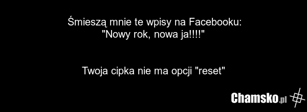 Śmieszą mnie te wpisy na Facebooku: "Nowy rok, nowa ja!!!!" Twoja cipka nie ma opcji "reset"