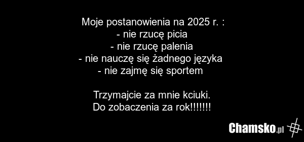 Moje postanowienia na 2025 r. : - nie rzucę picia - nie rzucę palenia - nie nauczę się żadnego języka - nie zajmę się sportem Trzymajcie za mnie kciuki. Do zobaczenia za rok!!!!!!!