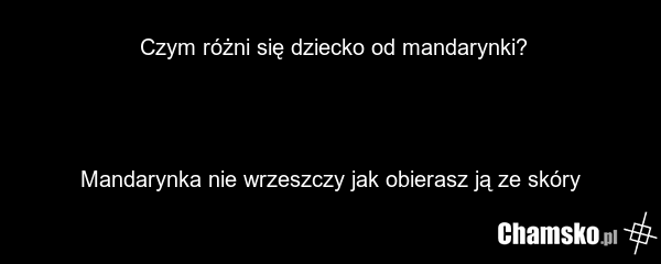 Czym różni się dziecko od mandarynki? Mandarynka nie wrzeszczy jak obierasz ją ze skóry