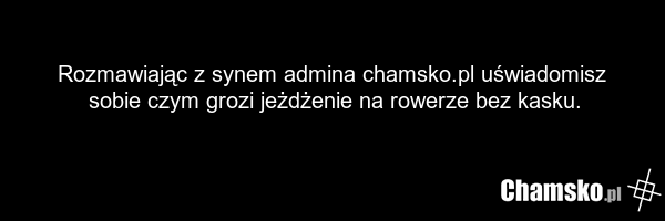 Rozmawiając z synem admina chamsko.pl uświadomisz sobie czym grozi jeżdżenie na rowerze bez kasku.