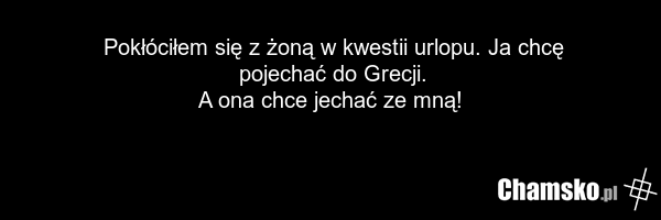 Pokłóciłem się z żoną w kwestii urlopu. Ja chcę pojechać do Grecji. A ona chce jechać ze mną!