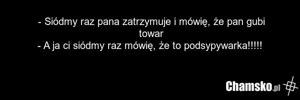 - Siódmy raz pana zatrzymuje i mówię, że pan gubi towar - A ja ci siódmy raz mówię, że to podsypywarka!!!!!