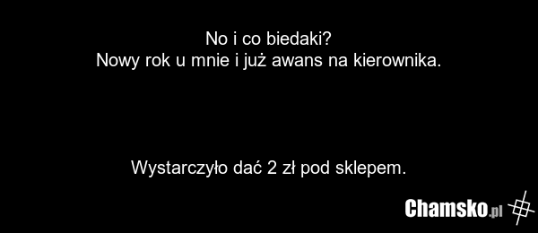 No i co biedaki? Nowy rok u mnie i już awans na kierownika. Wystarczyło dać 2 zł pod sklepem.