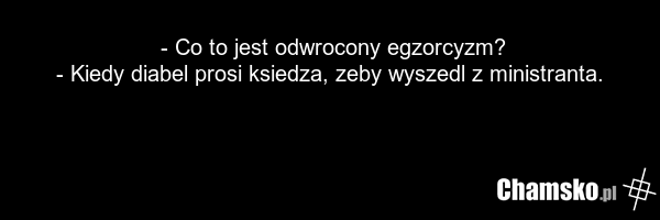 - Co to jest odwrocony egzorcyzm? - Kiedy diabel prosi ksiedza, zeby wyszedl z ministranta.