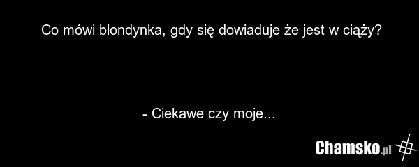 Co mówi blondynka, gdy się dowiaduje że jest w ciąży? - Ciekawe czy moje...