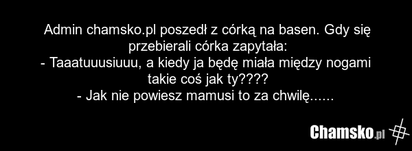 Admin chamsko.pl poszedł z córką na basen. Gdy się przebierali córka zapytała: - Taaatuuusiuuu, a kiedy ja będę miała między nogami takie coś jak ty???? - Jak nie powiesz mamusi to za chwilę......