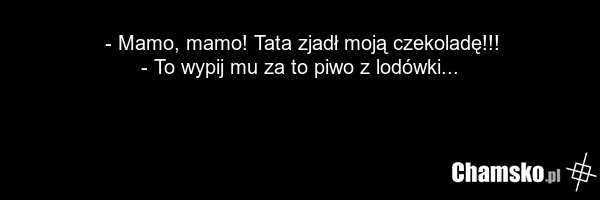 - Mamo, mamo! Tata zjadł moją czekoladę!!! - To wypij mu za to piwo z lodówki...