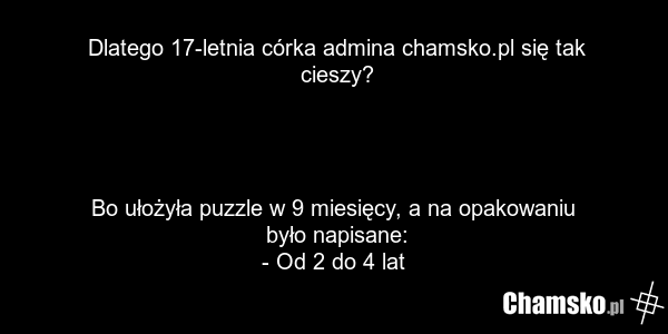 Dlatego 17-letnia córka admina chamsko.pl się tak cieszy? Bo ułożyła puzzle w 9 miesięcy, a na opakowaniu było napisane: - Od 2 do 4 lat