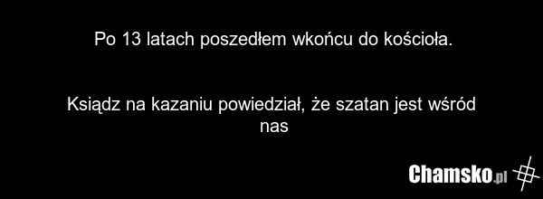 Po 13 latach poszedłem wkońcu do kościoła. Ksiądz na kazaniu powiedział, że szatan jest wśród nas