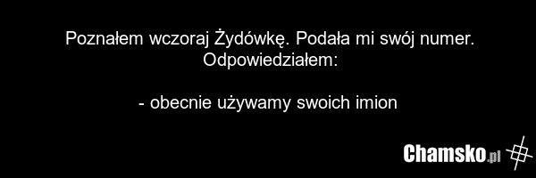 Poznałem wczoraj Żydówkę. Podała mi swój numer. Odpowiedziałem: - obecnie używamy swoich imion