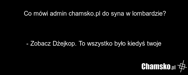 Co mówi admin chamsko.pl do syna w lombardzie? - Zobacz Dżejkop. To wszystko było kiedyś twoje