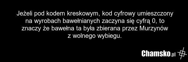 Jeżeli pod kodem kreskowym, kod cyfrowy umieszczony na wyrobach bawełnianych zaczyna się cyfrą 0, to znaczy że bawełna ta była zbierana przez Murzynów z wolnego wybiegu.