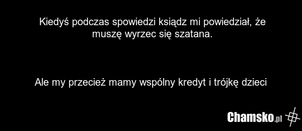 Kiedyś podczas spowiedzi ksiądz mi powiedział, że muszę wyrzec się szatana. Ale my przecież mamy wspólny kredyt i trójkę dzieci