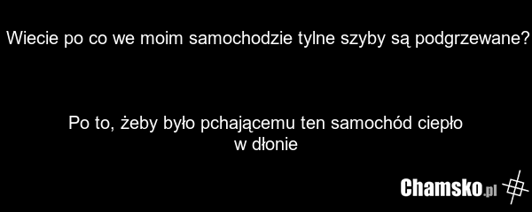 Wiecie po co we moim samochodzie tylne szyby są podgrzewane? Po to, żeby było pchającemu ten samochód ciepło w dłonie
