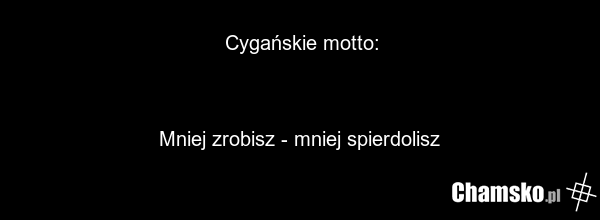 Cygańskie motto: Mniej zrobisz - mniej spierdolisz
