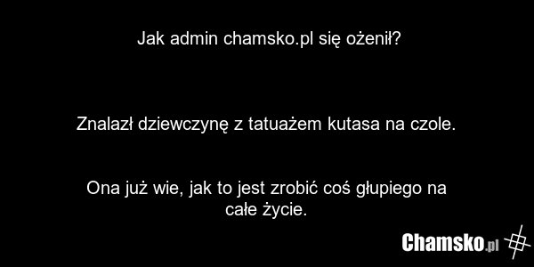 Jak admin chamsko.pl się ożenił? Znalazł dziewczynę z tatuażem kutasa na czole. Ona już wie, jak to jest zrobić coś głupiego na całe życie.