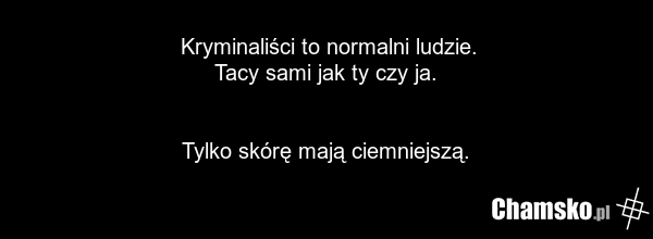 Kryminaliści to normalni ludzie. Tacy sami jak ty czy ja. Tylko skórę mają ciemniejszą.