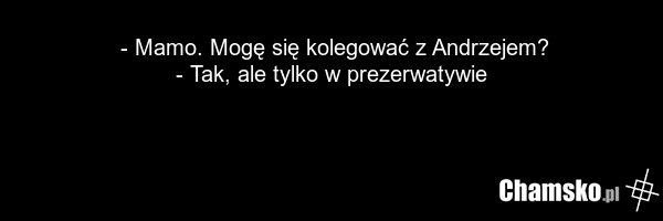 - Mamo. Mogę się kolegować z Andrzejem? - Tak, ale tylko w prezerwatywie