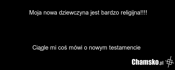 Moja nowa dziewczyna jest bardzo religijna!!!! Ciągle mi coś mówi o nowym testamencie