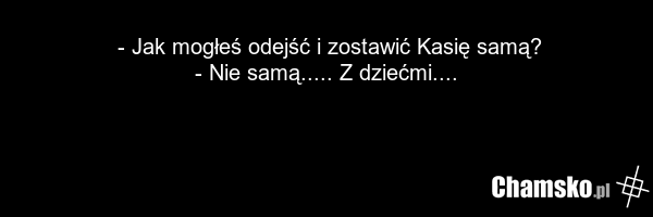 - Jak mogłeś odejść i zostawić Kasię samą? - Nie samą..... Z dziećmi....