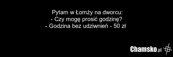 Pytam w Łomży na dworcu: - Czy mogę prosić godzinę? - Godzina bez udziwnień - 50 zł