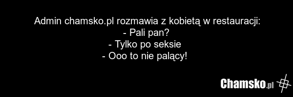 Admin chamsko.pl rozmawia z kobietą w restauracji: - Pali pan? - Tylko po seksie - Ooo to nie palący!