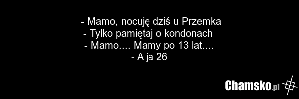 - Mamo, nocuję dziś u Przemka - Tylko pamiętaj o kondonach - Mamo.... Mamy po 13 lat.... - A ja 26