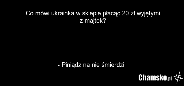 Co mówi ukrainka w sklepie płacąc 20 zł wyjętymi z majtek? - Piniądz na nie śmierdzi