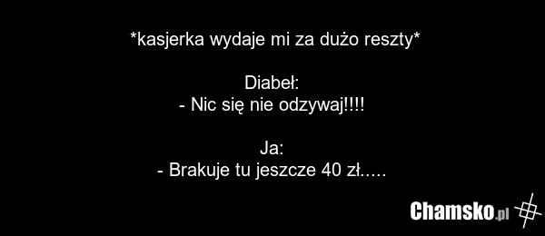 *kasjerka wydaje mi za dużo reszty* Diabeł: - Nic się nie odzywaj!!!! Ja: - Brakuje tu jeszcze 40 zł.....