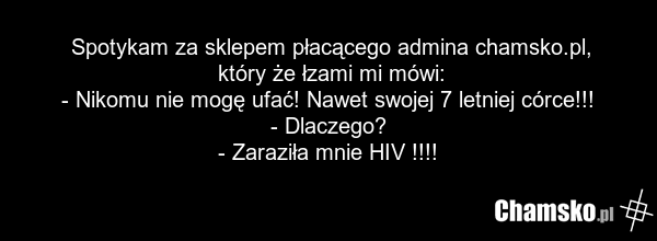 Spotykam za sklepem płacącego admina chamsko.pl, który że łzami mi mówi: - Nikomu nie mogę ufać! Nawet swojej 7 letniej córce!!! - Dlaczego? - Zaraziła mnie HIV !!!!