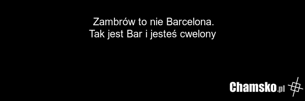 Zambrów to nie Barcelona. Tak jest Bar i jesteś cwelony
