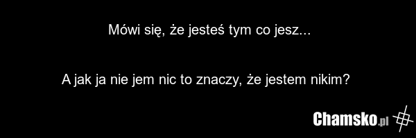 Mówi się, że jesteś tym co jesz... A jak ja nie jem nic to znaczy, że jestem nikim?