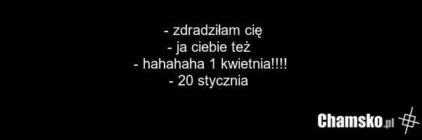 - zdradziłam cię - ja ciebie też - hahahaha 1 kwietnia!!!! - 20 stycznia