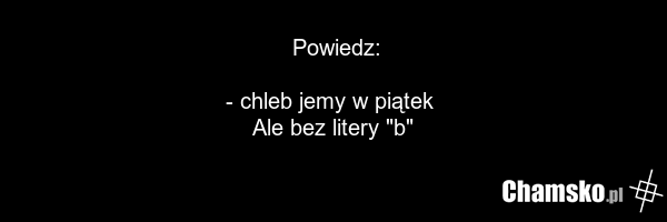 Powiedz: - chleb jemy w piątek Ale bez litery "b"