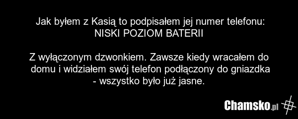 Jak byłem z Kasią to podpisałem jej numer telefonu: NISKI POZIOM BATERII Z wyłączonym dzwonkiem. Zawsze kiedy wracałem do domu i widziałem swój telefon podłączony do gniazdka - wszystko było już jasne.