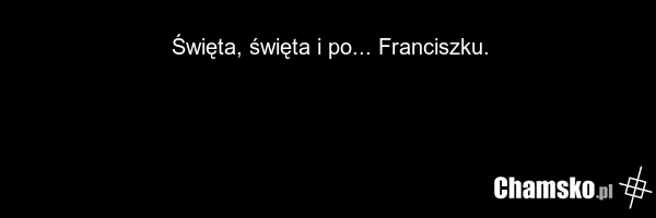 Święta, święta i po... Franciszku.