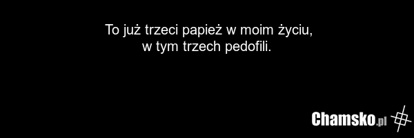 To już trzeci papież w moim życiu, w tym trzech pedofili.