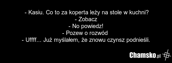 - Kasiu. Co to za koperta leży na stole w kuchni? - Zobacz - No powiedz! - Pozew o rozwód - Uffff... Już myślałem, że znowu czynsz podnieśli.