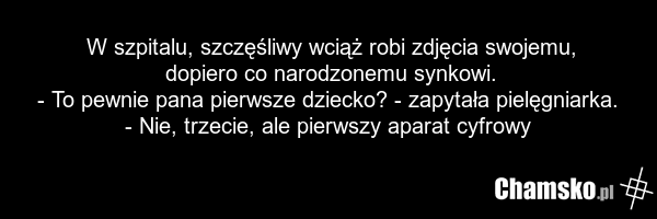 W szpitalu, szczęśliwy wciąż robi zdjęcia swojemu, dopiero co narodzonemu synkowi. - To pewnie pana pierwsze dziecko? - zapytała pielęgniarka. - Nie, trzecie, ale pierwszy aparat cyfrowy