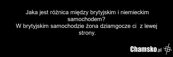 Jaka jest różnica między brytyjskim i niemieckim samochodem? W brytyjskim samochodzie żona dziamgocze ci z lewej strony.