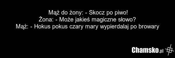 Mąż do żony: - Skocz po piwo! Żona: - Może jakieś magiczne słowo? Mąż: - Hokus pokus czary mary wypierdalaj po browary