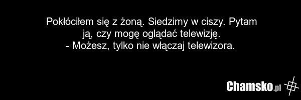 Pokłóciłem się z żoną. Siedzimy w ciszy. Pytam ją, czy mogę oglądać telewizję. - Możesz, tylko nie włączaj telewizora.