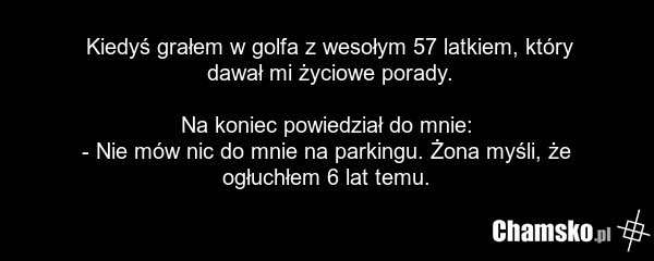 Kiedyś grałem w golfa z wesołym 57 latkiem, który dawał mi życiowe porady. Na koniec powiedział do mnie: - Nie mów nic do mnie na parkingu. Żona myśli, że ogłuchłem 6 lat temu.